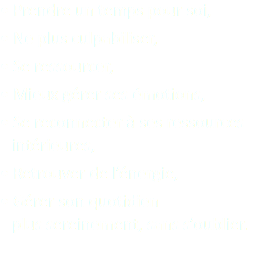 • Prendre un temps pour soi,
• Ne plus culpabiliser,
• Se ressourcer,
• Mieux gérer ses émotions,
• Se reconnecter à ses ressources  intérieures,
• Retrouver de l’énergie,
• Gérer son quotidien  plus sereinement, sans s’oublier.